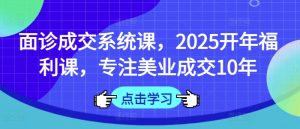 面诊成交系统课,2025开年福利课,专注美业成交10年-最全资源库