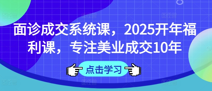 面诊成交系统课,2025开年福利课,专注美业成交10年-最全资源库