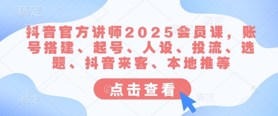 抖音官方讲师2025会员课，账号搭建、起号、人设、投流、选题、抖音来客、本地推等-最全资源库