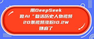 用DeepSeek做AI“复活历史人物”视频,20条视频涨粉10.2W,挣麻了-最全资源库