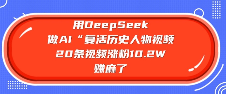 用DeepSeek做AI“复活历史人物”视频,20条视频涨粉10.2W,挣麻了-最全资源库