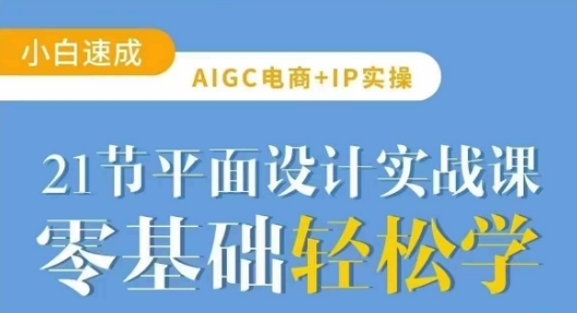 AIGC电商必备实操21节平面设计实战课,教你玩转AI-最全资源库