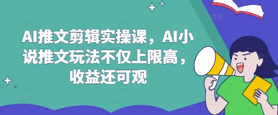 AI推文剪辑实操课，AI小说推文玩法不仅上限高，收益还可观-最全资源库