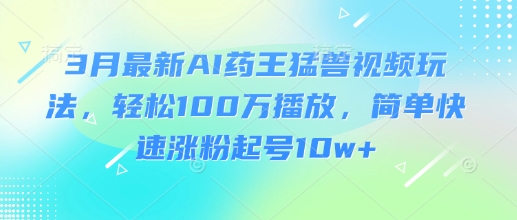 3月最新AI药王猛兽视频玩法,轻松100W播放,简单快速涨粉起号10w+-最全资源库