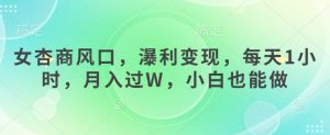 女杏商风口，瀑利变现，每天1小时，月入过W，小白也能做-最全资源库