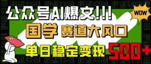 公众号AI爆文，国学赛道大风口，小白轻松上手，单日稳定变现5张-最全资源库