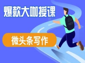微头条写作课程,爆款大咖教你微头条流量变现-最全资源库