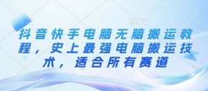 抖音快手电脑无脑搬运教程，史上最强电脑搬运技术，适合所有赛道-最全资源库