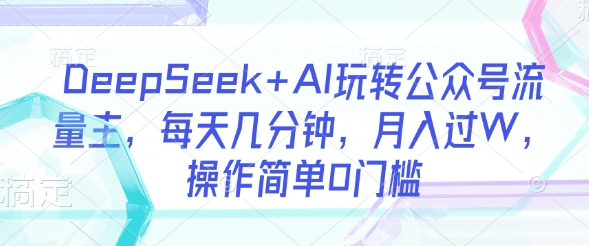 DeepSeek+AI玩转公众号流量主,每天几分钟,月入过W,操作简单0门槛-最全资源库