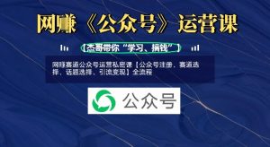 网创赛道公众号运营私密课【公众号注册、赛道选择、话题选择、引流变现】全流程-最全资源库
