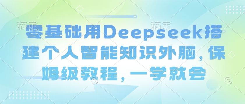 零基础用Deepseek搭建个人智能知识外脑，保姆级教程，一学就会-最全资源库