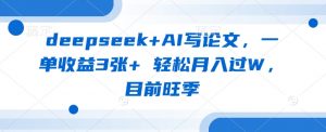 deepseek+AI写论文，一单收益3张+ 轻松月入过W，目前旺季-最全资源库