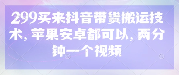299买来抖音带货搬运技术，苹果安卓都可以，两分钟一个视频-最全资源库