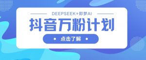 抖音万粉计划，利用DeepSeek+即梦AI生成视频，快速涨到万粉-最全资源库