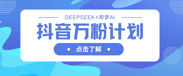 抖音万粉计划，利用DeepSeek+即梦AI生成视频，快速涨到万粉-最全资源库