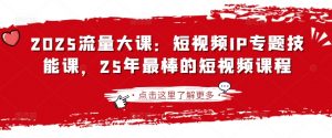 2025流量大课：短视频IP专题技能课，25年最棒的短视频课程-最全资源库