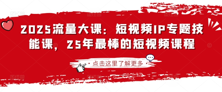 2025流量大课：短视频IP专题技能课，25年最棒的短视频课程-最全资源库