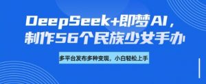 DeepSeek+即梦AI，制作56个民族少女手办，附详细教程+变现方向-最全资源库