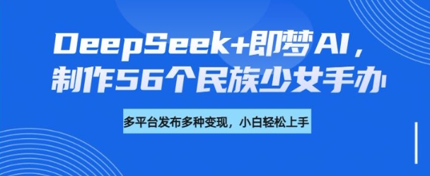 DeepSeek+即梦AI，制作56个民族少女手办，附详细教程+变现方向-最全资源库