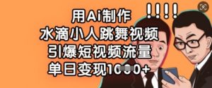 用Ai制作水滴小人跳舞视频，引爆短视频流量，单日变现数张-最全资源库