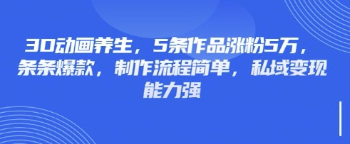 3D动画养生,5条作品涨粉5万,条条爆款,制作流程简单,私域变现能力强-最全资源库