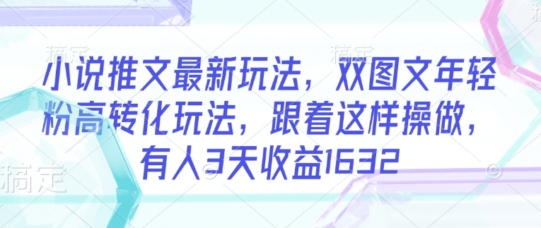 小说推文最新玩法，双图文年轻粉高转化玩法，跟着这样操做，有人3天收益1632-最全资源库