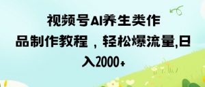 视频号ai养生类作品制作教程,轻松爆流量,日入数张-最全资源库