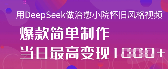 用DeepSeek做治愈小院怀旧风格视频,爆款轻松制作,当日最高变现1k-最全资源库