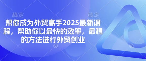帮你成为外贸高手2025最新课程，帮助你以最快的效率，最稳的方法进行外贸创业-最全资源库
