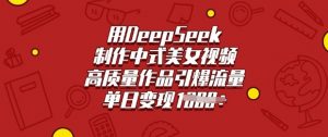 用DeepSeek制作中式美女视频,高质量作品引爆流量,单日变现多张-最全资源库