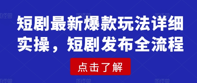 短剧最新爆款玩法详细实操,短剧发布全流程-最全资源库