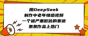 用DeepSeek制作中老年情感视频,一个被严重低估的赛道,条条作品上热门-最全资源库