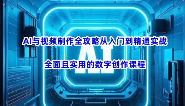 AI与视频制作全攻略从入门到精通实战，全面且实用的数字创作课程（更新3月）-最全资源库