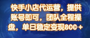 快手小店代运营,提供账号即可,团队全程操盘,单日稳定变现8张【揭秘】-最全资源库