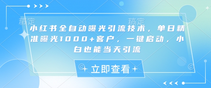 小红书全自动曝光引流技术，单日精准曝光1000+客户，一键启动，小白也能当天引流【揭秘】-最全资源库