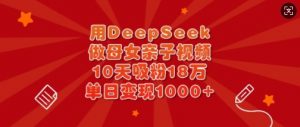 用DeepSeek做母女亲子视频，10天吸粉18万，单日变现多张-最全资源库