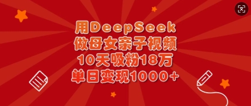 用DeepSeek做母女亲子视频,10天吸粉18万,单日变现多张-最全资源库