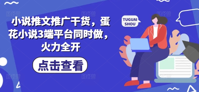 小说推文推广干货,蛋花小说3端平台同时做,火力全开-最全资源库