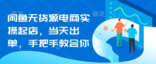 闲鱼无货源电商实操起店,当天出单,手把手教会你-最全资源库