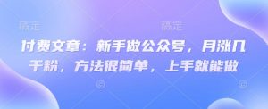 付费文章:新手做公众号,月涨几干粉,方法很简单,上手就能做-最全资源库
