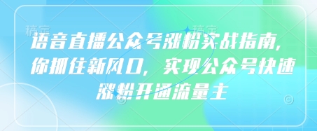 语音直播公众号涨粉实战指南,你抓住新风口,实现公众号快速涨粉开通流量主-最全资源库