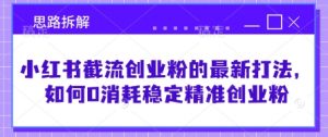 小红书截流创业粉的最新打法，如何0消耗稳定精准创业粉【思路拆解】-最全资源库