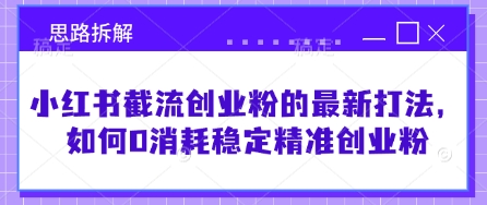 小红书截流创业粉的最新打法，如何0消耗稳定精准创业粉【思路拆解】-最全资源库
