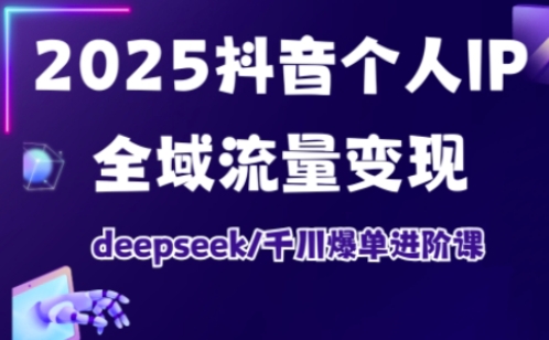 2025抖音个人IP全域流量变现进阶课，deepseek千川爆单进阶课-最全资源库