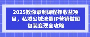 2025教你录制课程挣收益项目,私域公域流量IP营销做图包装变现全攻略-最全资源库
