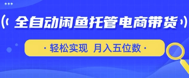 全自动闲鱼托管式电商带货，只需一部安卓手机和一个闲鱼号，轻松实现月入五位数【揭秘】-最全资源库