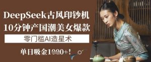 DeepSeek古风印钞机:10分钟产国潮美女爆款,单日吸金1k+,零门槛AI造星术-最全资源库