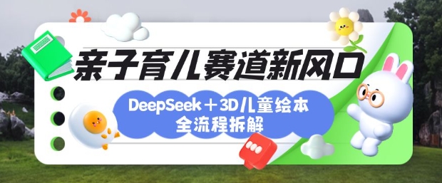 育儿赛道新风口:DeepSeek+3D绘本全流程拆解,月涨粉上W,还能培养亲子创造力-最全资源库