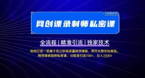 【网创课录制师私密课】如何打造一堂属于自己的高质量网创课程,网创课录制师私密课,日精准引流100+-最全资源库