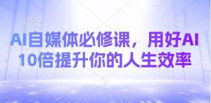 AI自媒体必修课，用好AI 10倍提升你的人生效率-最全资源库